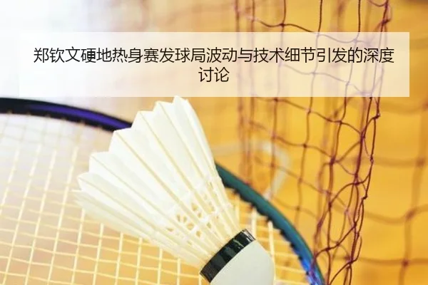 郑钦文硬地热身赛发球局波动与技术细节引发的深度讨论