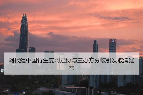 阿根廷中国行生变阿足协与主办方分歧引发取消疑云