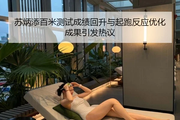 苏炳添百米测试成绩回升与起跑反应优化成果引发热议