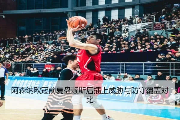 阿森纳欧冠前复盘赖斯后插上威胁与防守覆盖对比